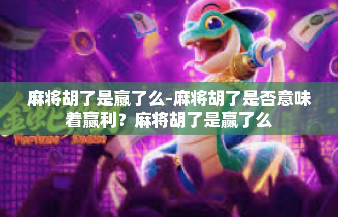 麻将胡了是赢了么-麻将胡了是否意味着赢利？麻将胡了是赢了么
