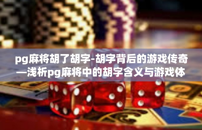 pg麻将胡了胡字-胡字背后的游戏传奇—浅析pg麻将中的胡字含义与游戏体验-pg麻将胡了胡字