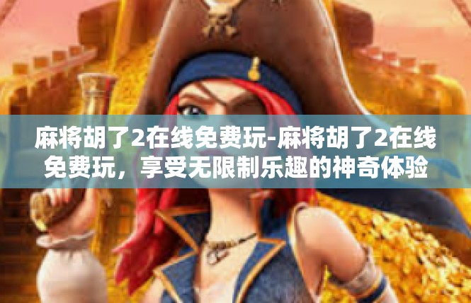 麻将胡了2在线免费玩-麻将胡了2在线免费玩，享受无限制乐趣的神奇体验-麻将胡了2在线免费玩