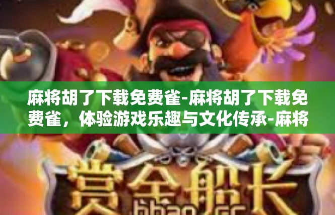 麻将胡了下载免费雀-麻将胡了下载免费雀，体验游戏乐趣与文化传承-麻将胡了下载免费雀