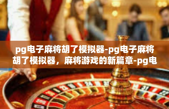 pg电子麻将胡了模拟器-pg电子麻将胡了模拟器，麻将游戏的新篇章-pg电子麻将胡了模拟器