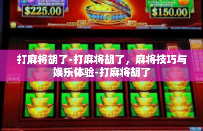 打麻将胡了-打麻将胡了，麻将技巧与娱乐体验-打麻将胡了