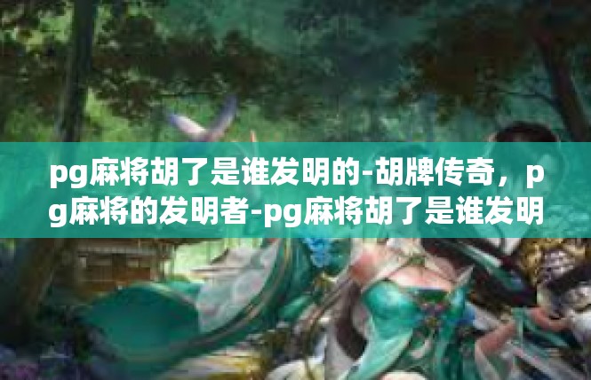 pg麻将胡了是谁发明的-胡牌传奇，pg麻将的发明者-pg麻将胡了是谁发明的