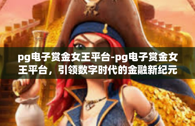 pg电子赏金女王平台-pg电子赏金女王平台，引领数字时代的金融新纪元-pg电子赏金女王平台