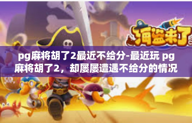 pg麻将胡了2最近不给分-最近玩 pg麻将胡了2，却屡屡遭遇不给分的情况-pg麻将胡了2最近不给分