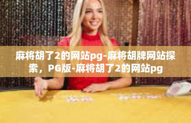 麻将胡了2的网站pg-麻将胡牌网站探索，PG版-麻将胡了2的网站pg