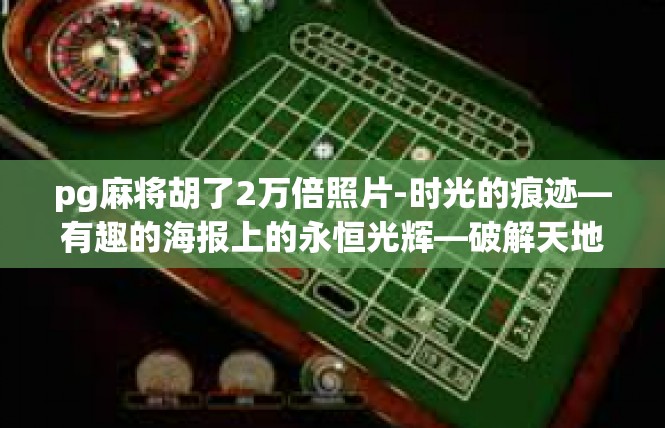 pg麻将胡了2万倍照片-时光的痕迹—有趣的海报上的永恒光辉—破解天地乾坤之奥秘的丰厚成果展示-pg麻将胡了2万倍照片