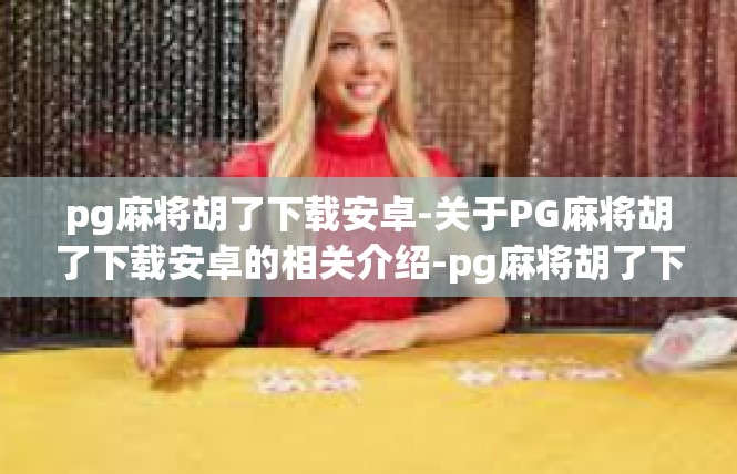 pg麻将胡了下载安卓-关于PG麻将胡了下载安卓的相关介绍-pg麻将胡了下载安卓