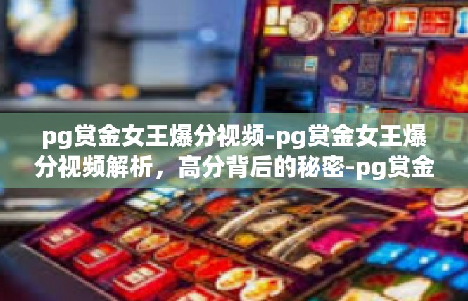 pg赏金女王爆分视频-pg赏金女王爆分视频解析，高分背后的秘密-pg赏金女王爆分视频