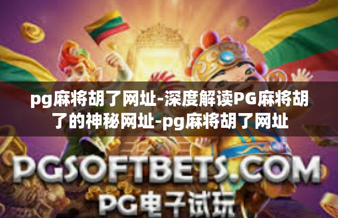 pg麻将胡了网址-深度解读PG麻将胡了的神秘网址-pg麻将胡了网址