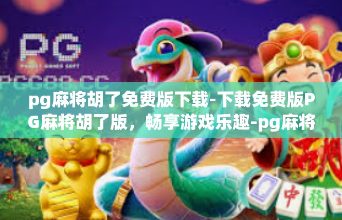 pg麻将胡了免费版下载-下载免费版PG麻将胡了版，畅享游戏乐趣-pg麻将胡了免费版下载