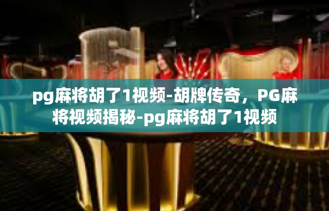 pg麻将胡了1视频-胡牌传奇，PG麻将视频揭秘-pg麻将胡了1视频