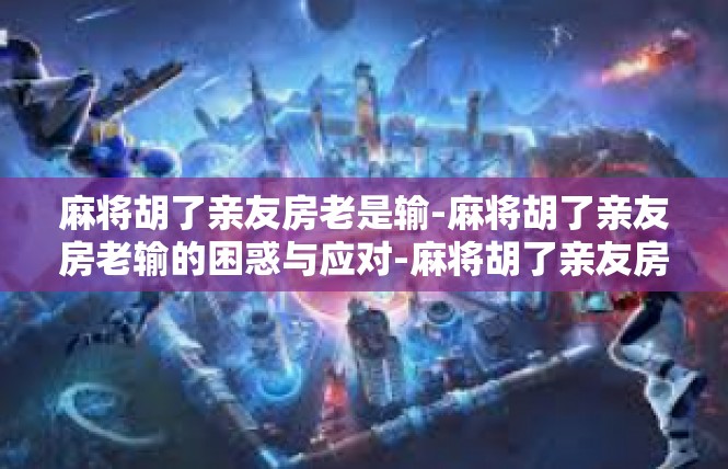 麻将胡了亲友房老是输-麻将胡了亲友房老输的困惑与应对-麻将胡了亲友房老是输
