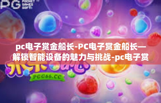 pc电子赏金船长-PC电子赏金船长—解锁智能设备的魅力与挑战-pc电子赏金船长