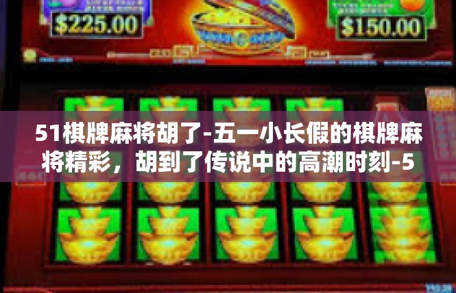 51棋牌麻将胡了-五一小长假的棋牌麻将精彩，胡到了传说中的高潮时刻-51棋牌麻将胡了