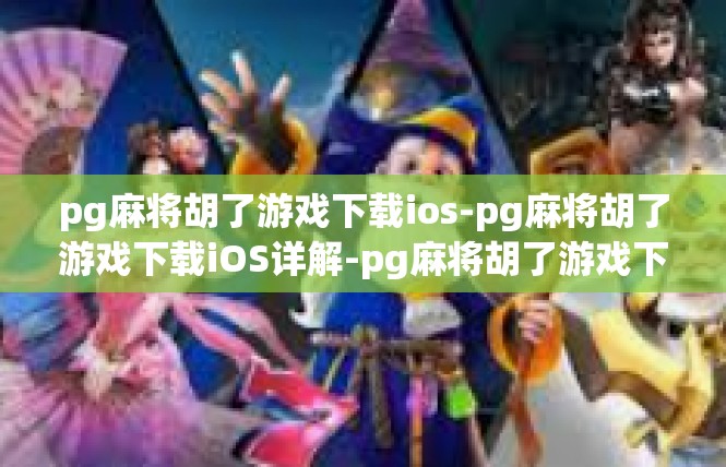pg麻将胡了游戏下载ios-pg麻将胡了游戏下载iOS详解-pg麻将胡了游戏下载ios