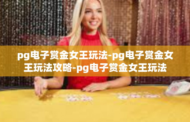 pg电子赏金女王玩法-pg电子赏金女王玩法攻略-pg电子赏金女王玩法
