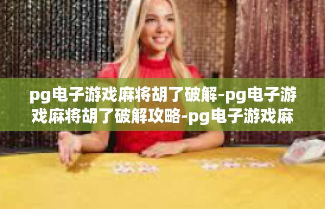 pg电子游戏麻将胡了破解-pg电子游戏麻将胡了破解攻略-pg电子游戏麻将胡了破解