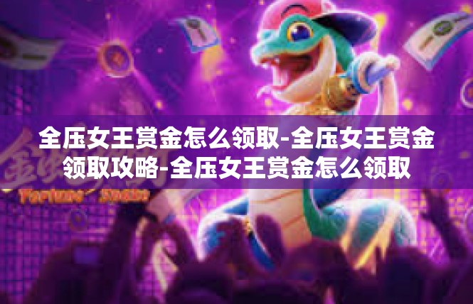 全压女王赏金怎么领取-全压女王赏金领取攻略-全压女王赏金怎么领取