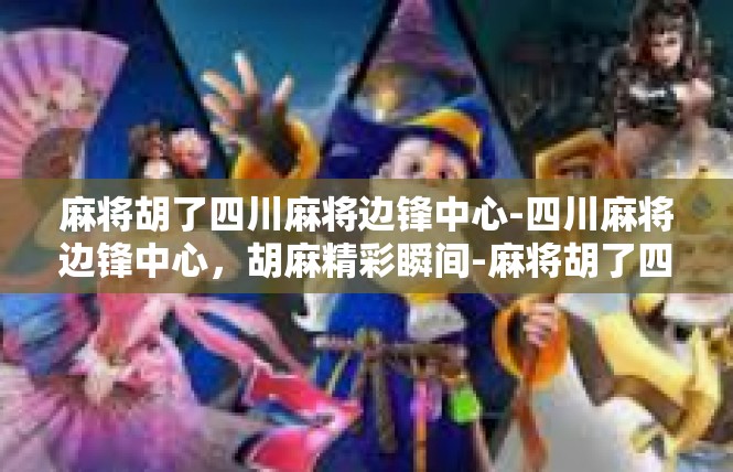 麻将胡了四川麻将边锋中心-四川麻将边锋中心，胡麻精彩瞬间-麻将胡了四川麻将边锋中心