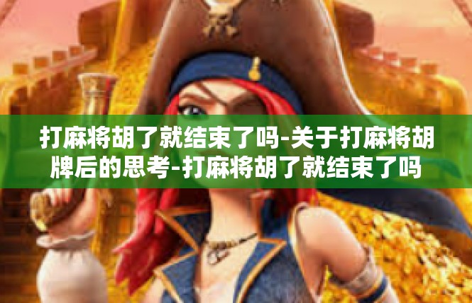 打麻将胡了就结束了吗-关于打麻将胡牌后的思考-打麻将胡了就结束了吗