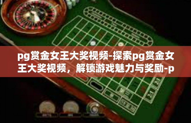 pg赏金女王大奖视频-探索pg赏金女王大奖视频，解锁游戏魅力与奖励-pg赏金女王大奖视频