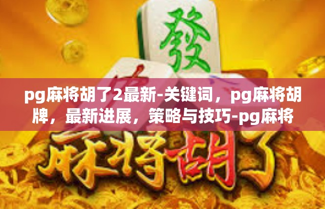 pg麻将胡了2最新-关键词，pg麻将胡牌，最新进展，策略与技巧-pg麻将胡了2最新
