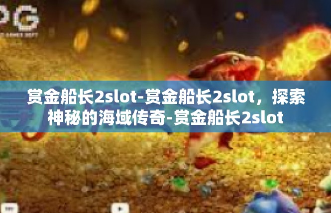 赏金船长2slot-赏金船长2slot，探索神秘的海域传奇-赏金船长2slot