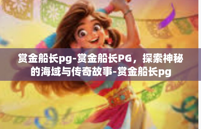 赏金船长pg-赏金船长PG，探索神秘的海域与传奇故事-赏金船长pg