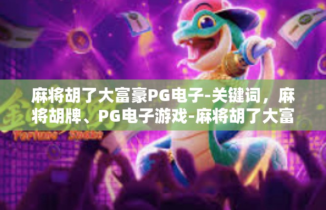 麻将胡了大富豪PG电子-关键词，麻将胡牌、PG电子游戏-麻将胡了大富豪PG电子