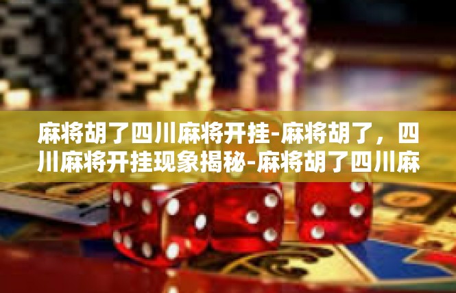 麻将胡了四川麻将开挂-麻将胡了，四川麻将开挂现象揭秘-麻将胡了四川麻将开挂