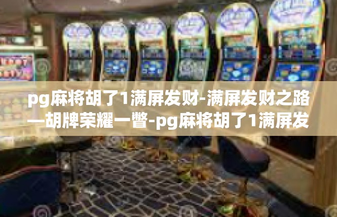 pg麻将胡了1满屏发财-满屏发财之路—胡牌荣耀一瞥-pg麻将胡了1满屏发财