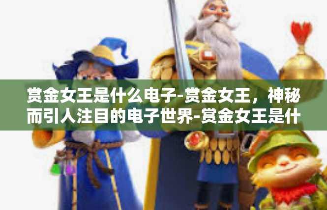 赏金女王是什么电子-赏金女王，神秘而引人注目的电子世界-赏金女王是什么电子