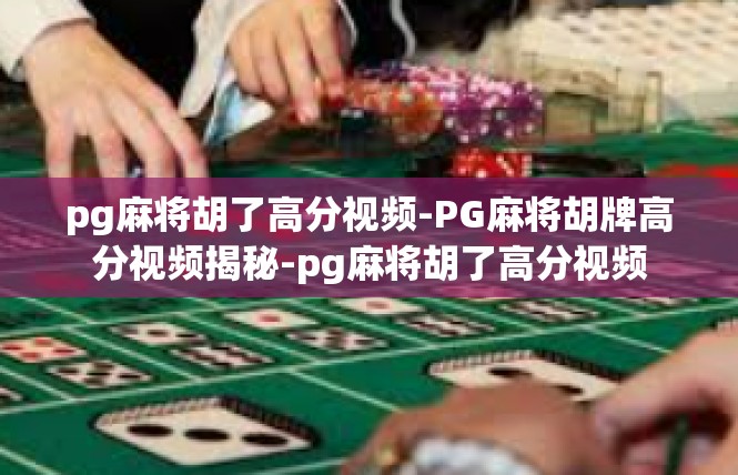 pg麻将胡了高分视频-PG麻将胡牌高分视频揭秘-pg麻将胡了高分视频