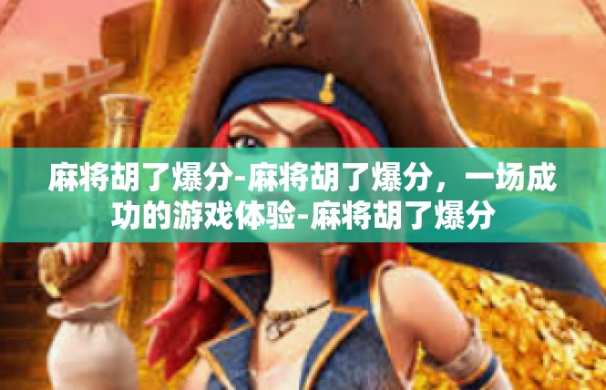 麻将胡了爆分-麻将胡了爆分，一场成功的游戏体验-麻将胡了爆分