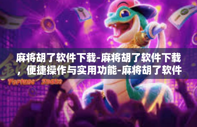 麻将胡了软件下载-麻将胡了软件下载，便捷操作与实用功能-麻将胡了软件下载