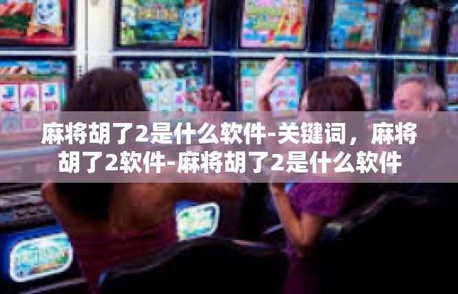 麻将胡了2是什么软件-关键词，麻将胡了2软件-麻将胡了2是什么软件