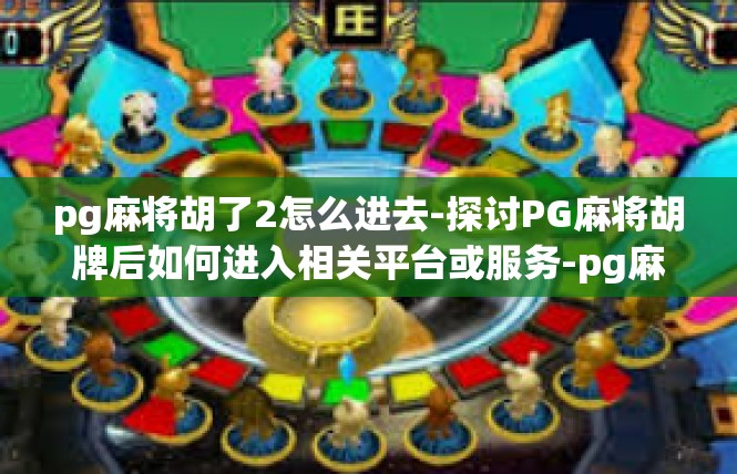 pg麻将胡了2怎么进去-探讨PG麻将胡牌后如何进入相关平台或服务-pg麻将胡了2怎么进去