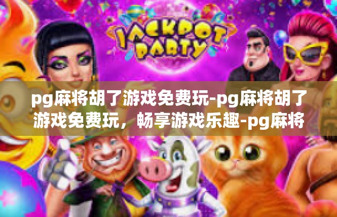pg麻将胡了游戏免费玩-pg麻将胡了游戏免费玩，畅享游戏乐趣-pg麻将胡了游戏免费玩