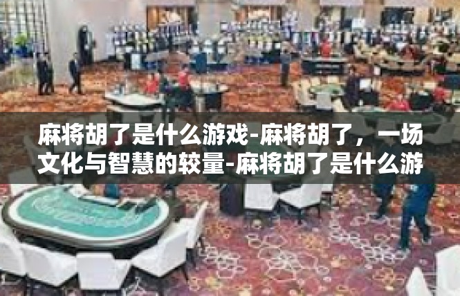 麻将胡了是什么游戏-麻将胡了，一场文化与智慧的较量-麻将胡了是什么游戏