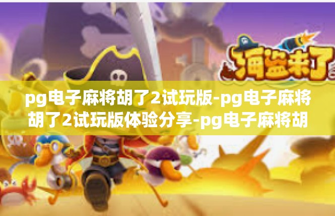 pg电子麻将胡了2试玩版-pg电子麻将胡了2试玩版体验分享-pg电子麻将胡了2试玩版
