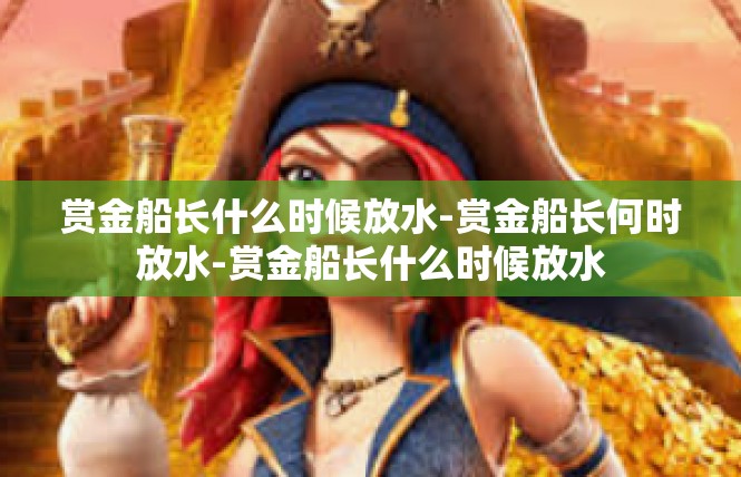 赏金船长什么时候放水-赏金船长何时放水-赏金船长什么时候放水