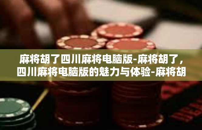 麻将胡了四川麻将电脑版-麻将胡了，四川麻将电脑版的魅力与体验-麻将胡了四川麻将电脑版