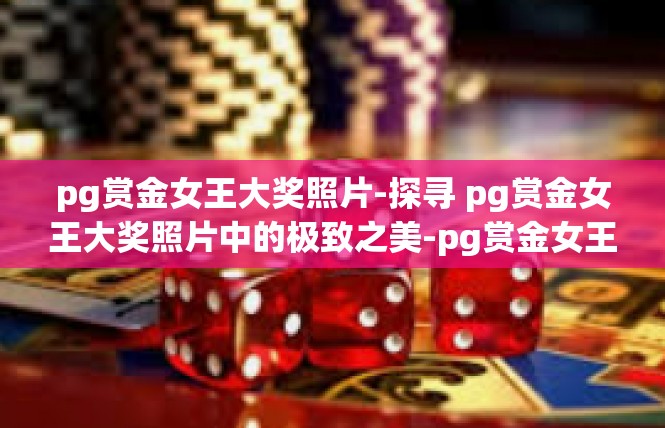 pg赏金女王大奖照片-探寻 pg赏金女王大奖照片中的极致之美-pg赏金女王大奖照片