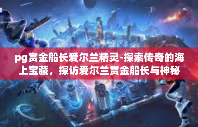 pg赏金船长爱尔兰精灵-探索传奇的海上宝藏，探访爱尔兰赏金船长与神秘精灵-pg赏金船长爱尔兰精灵