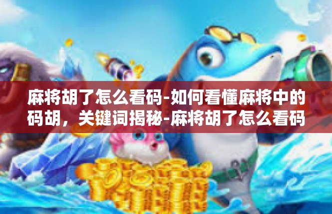 麻将胡了怎么看码-如何看懂麻将中的码胡，关键词揭秘-麻将胡了怎么看码