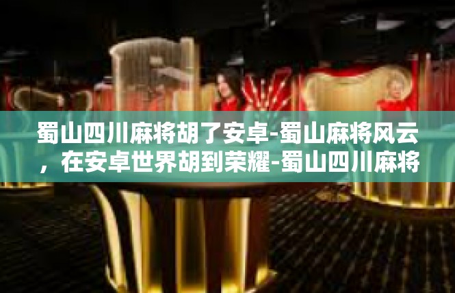 蜀山四川麻将胡了安卓-蜀山麻将风云，在安卓世界胡到荣耀-蜀山四川麻将胡了安卓
