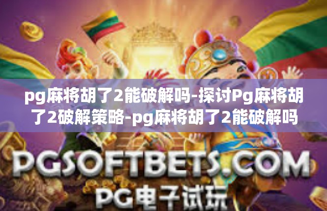 pg麻将胡了2能破解吗-探讨Pg麻将胡了2破解策略-pg麻将胡了2能破解吗