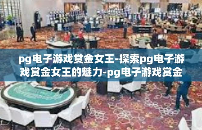 pg电子游戏赏金女王-探索pg电子游戏赏金女王的魅力-pg电子游戏赏金女王