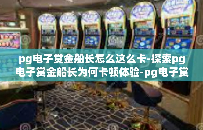 pg电子赏金船长怎么这么卡-探索pg电子赏金船长为何卡顿体验-pg电子赏金船长怎么这么卡